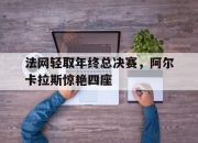 开云足球直播-包含法网轻取年终总决赛，阿尔卡拉斯惊艳四座的词条